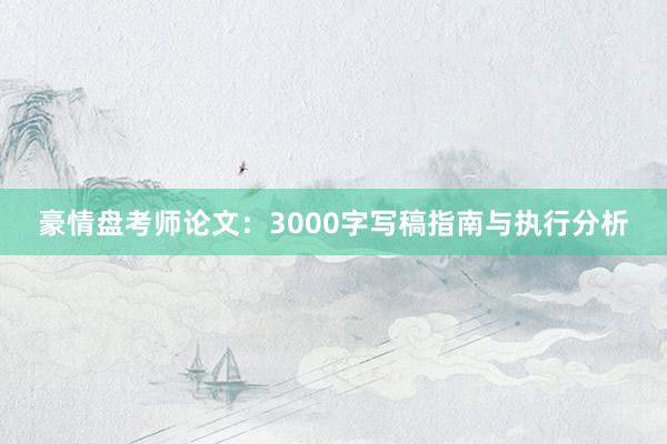 豪情盘考师论文:3000字写稿指南与执行分析